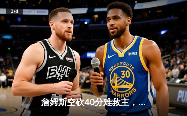 詹姆斯空砍40分难救主，湖人加时惜败勇士，库里关键三分锁定胜局 - 2