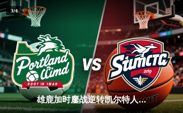 雄鹿加时鏖战逆转凯尔特人，字母哥44+14+7主宰北岸花园 - 3