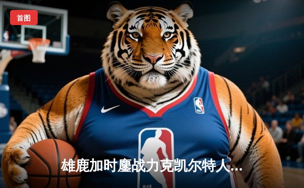 雄鹿加时鏖战力克凯尔特人，字母哥44分准三双主宰北岸花园