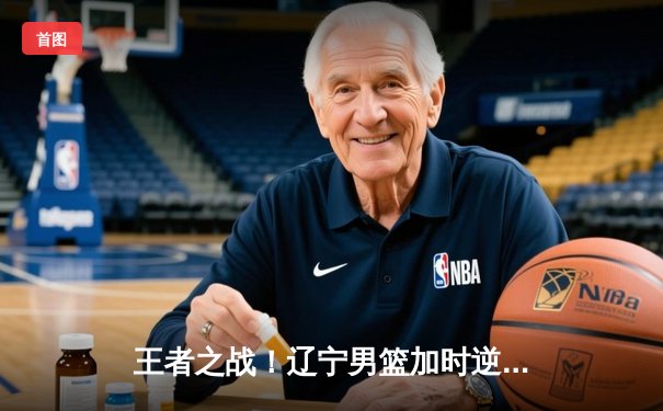 王者之战！辽宁男篮加时逆转广东，张镇麟35分创生涯新高