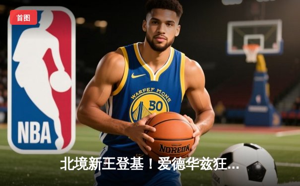 北境新王登基！爱德华兹狂轰40分率森林狼逆转掘金，总比分3-3拖入抢七