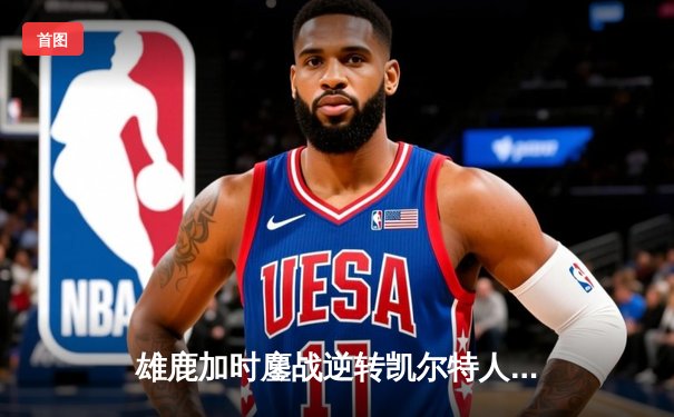 雄鹿加时鏖战逆转凯尔特人，字母哥44分+14篮板主宰北岸花园