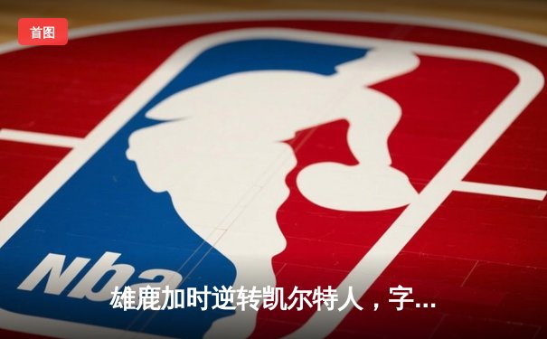 雄鹿加时逆转凯尔特人，字母哥44+14+7主宰北岸花园