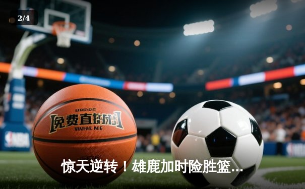 惊天逆转！雄鹿加时险胜篮网，字母哥44分主宰双加时鏖战 - 2