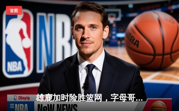 雄鹿加时险胜篮网，字母哥44分14篮板率队逆转，杜兰特空砍32分