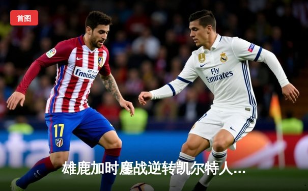 雄鹿加时鏖战逆转凯尔特人，字母哥44+14+7主宰北岸花园