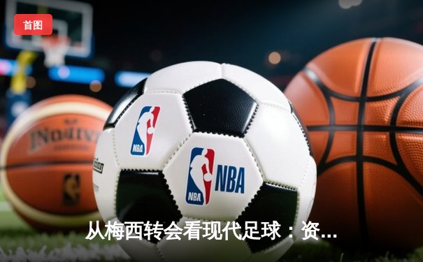 从梅西转会看现代足球：资本、数据与全球化博弈