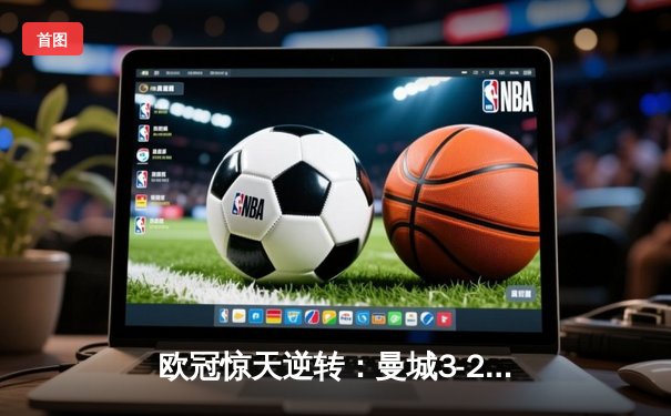 欧冠惊天逆转：曼城3-2绝杀拜仁，哈兰德双响创纪录