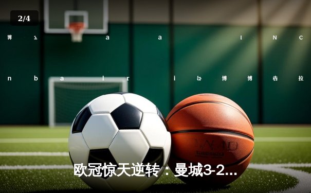 欧冠惊天逆转：曼城3-2绝杀拜仁，哈兰德双响创纪录 - 2