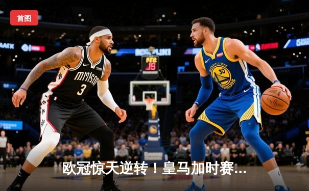 欧冠惊天逆转！皇马加时赛3-2绝杀拜仁，维尼修斯双响本泽马制胜球