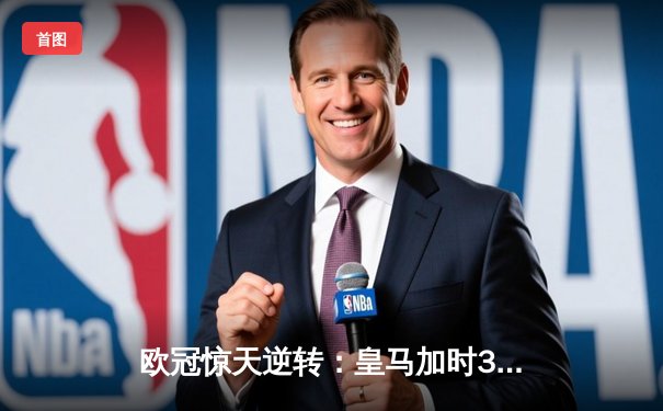 欧冠惊天逆转：皇马加时3-2淘汰拜仁，维尼修斯绝杀引爆伯纳乌