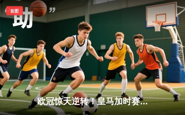 欧冠惊天逆转！皇马加时赛3-2绝杀拜仁，维尼修斯双响本泽马制胜球