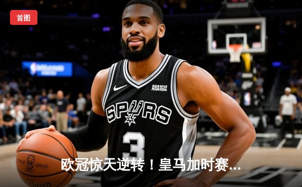欧冠惊天逆转！皇马加时赛3-2绝杀拜仁，维尼修斯传射建功