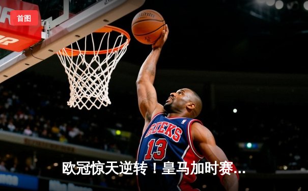 欧冠惊天逆转！皇马加时赛3-2绝杀拜仁，维尼修斯双响本泽马制胜球