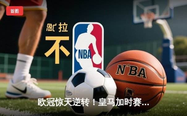 欧冠惊天逆转！皇马加时赛3-2绝杀拜仁，维尼修斯双响本泽马制胜球